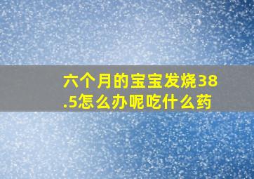 六个月的宝宝发烧38.5怎么办呢吃什么药