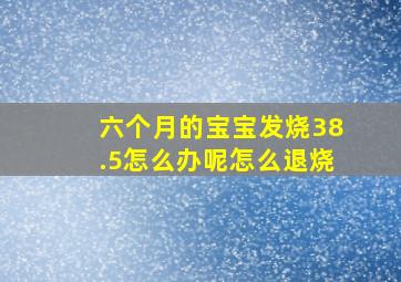 六个月的宝宝发烧38.5怎么办呢怎么退烧