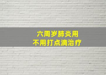 六周岁肺炎用不用打点滴治疗