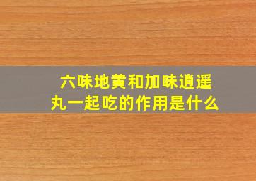 六味地黄和加味逍遥丸一起吃的作用是什么