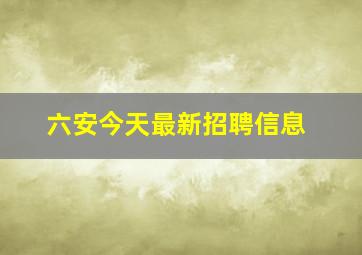 六安今天最新招聘信息