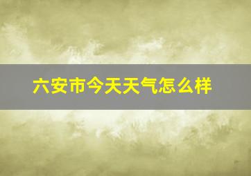 六安市今天天气怎么样