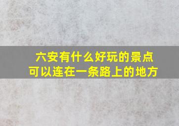 六安有什么好玩的景点可以连在一条路上的地方