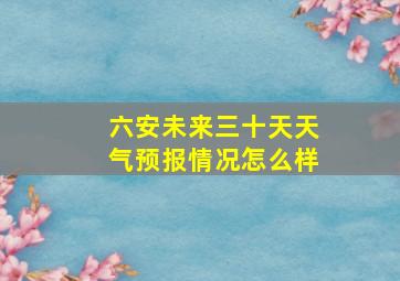 六安未来三十天天气预报情况怎么样