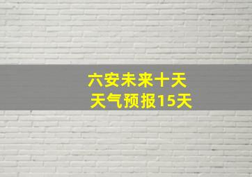 六安未来十天天气预报15天