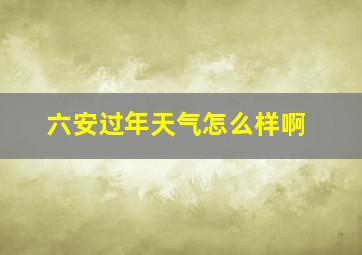 六安过年天气怎么样啊