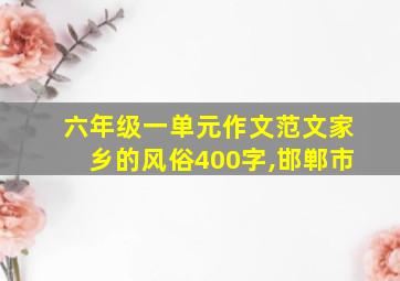 六年级一单元作文范文家乡的风俗400字,邯郸市