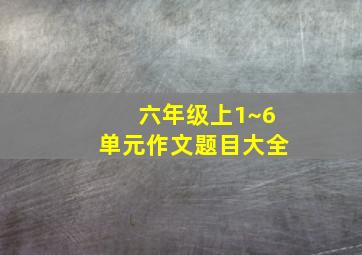 六年级上1~6单元作文题目大全