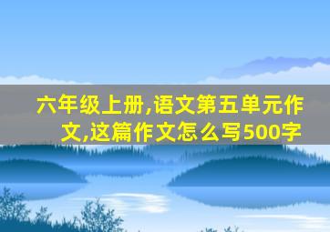 六年级上册,语文第五单元作文,这篇作文怎么写500字