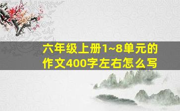 六年级上册1~8单元的作文400字左右怎么写