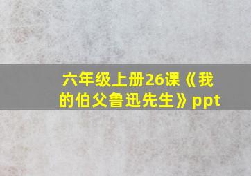 六年级上册26课《我的伯父鲁迅先生》ppt