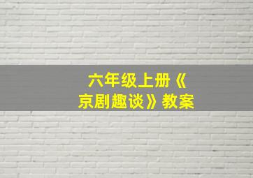 六年级上册《京剧趣谈》教案