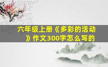 六年级上册《多彩的活动》作文300字怎么写的