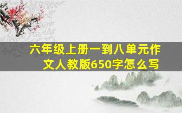 六年级上册一到八单元作文人教版650字怎么写