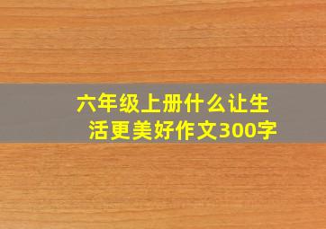 六年级上册什么让生活更美好作文300字