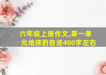 六年级上册作文,第一单元地球的自述400字左右