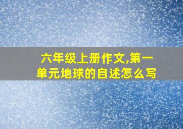 六年级上册作文,第一单元地球的自述怎么写