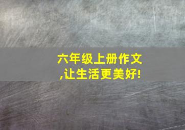 六年级上册作文,让生活更美好!