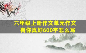 六年级上册作文单元作文有你真好600字怎么写