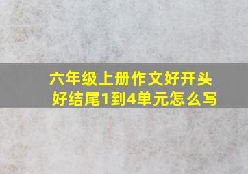 六年级上册作文好开头好结尾1到4单元怎么写