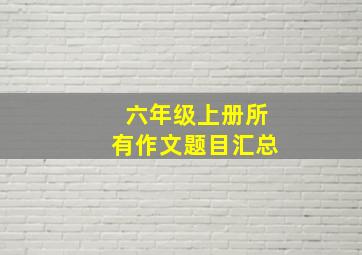 六年级上册所有作文题目汇总