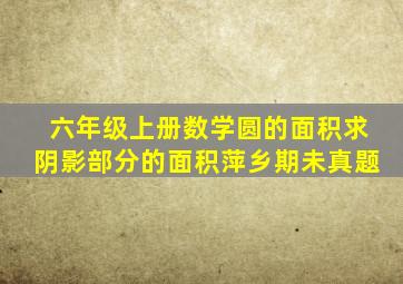 六年级上册数学圆的面积求阴影部分的面积萍乡期未真题