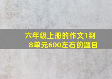 六年级上册的作文1到8单元600左右的题目