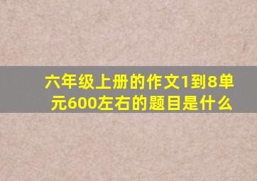 六年级上册的作文1到8单元600左右的题目是什么