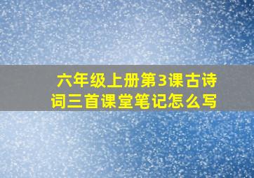 六年级上册第3课古诗词三首课堂笔记怎么写