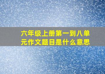 六年级上册第一到八单元作文题目是什么意思