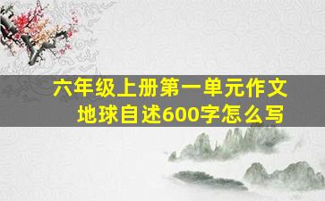 六年级上册第一单元作文地球自述600字怎么写