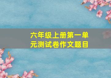 六年级上册第一单元测试卷作文题目