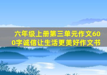 六年级上册第三单元作文600字诚信让生活更美好作文书