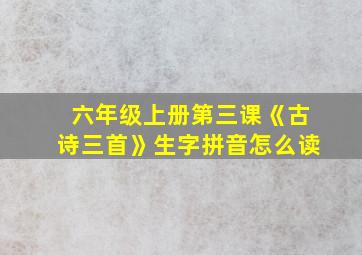 六年级上册第三课《古诗三首》生字拼音怎么读