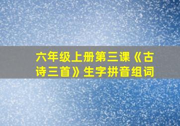 六年级上册第三课《古诗三首》生字拼音组词