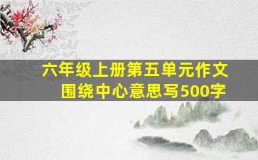 六年级上册第五单元作文围绕中心意思写500字