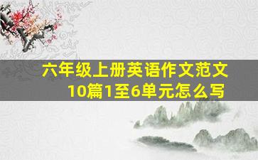 六年级上册英语作文范文10篇1至6单元怎么写