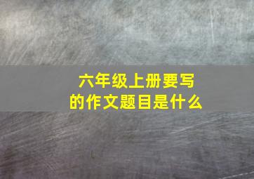 六年级上册要写的作文题目是什么