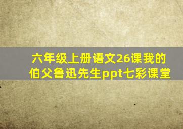 六年级上册语文26课我的伯父鲁迅先生ppt七彩课堂