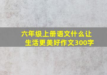 六年级上册语文什么让生活更美好作文300字