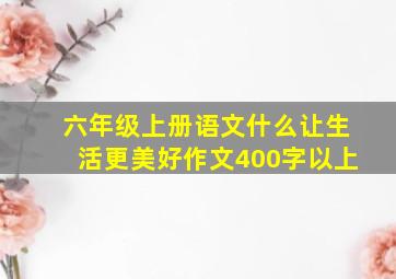 六年级上册语文什么让生活更美好作文400字以上