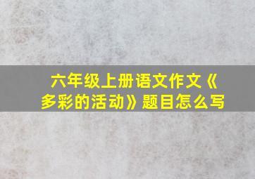 六年级上册语文作文《多彩的活动》题目怎么写