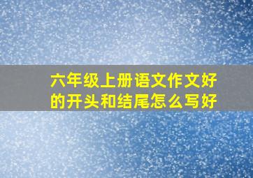 六年级上册语文作文好的开头和结尾怎么写好