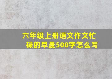 六年级上册语文作文忙碌的早晨500字怎么写