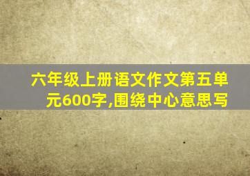 六年级上册语文作文第五单元600字,围绕中心意思写