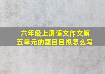 六年级上册语文作文第五单元的题目自拟怎么写