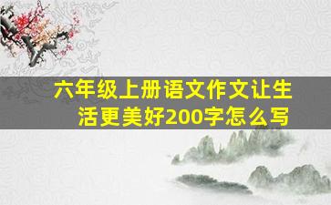 六年级上册语文作文让生活更美好200字怎么写