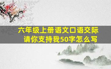 六年级上册语文口语交际请你支持我50字怎么写