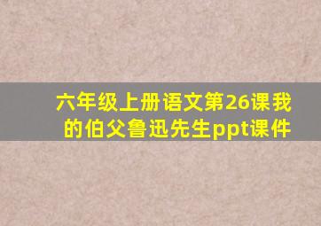 六年级上册语文第26课我的伯父鲁迅先生ppt课件