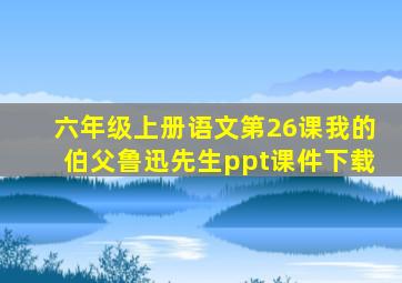 六年级上册语文第26课我的伯父鲁迅先生ppt课件下载